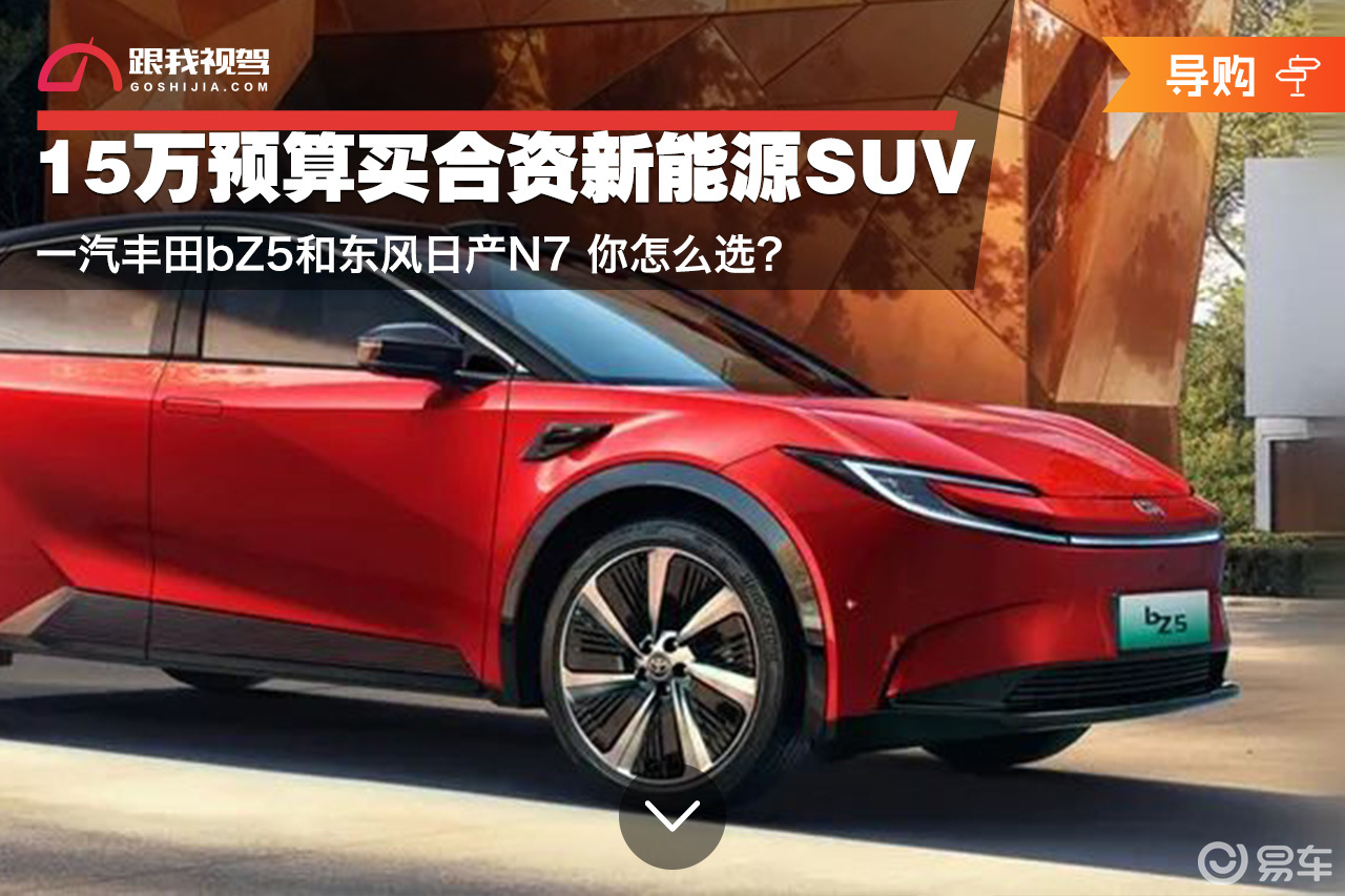 15万买合资新能源SUV 丰田bZ5和东风日产N7怎么选